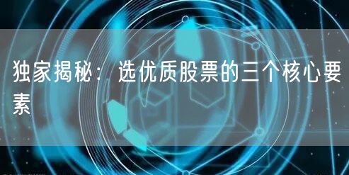 独家揭秘：选优质股票的三个核心要素