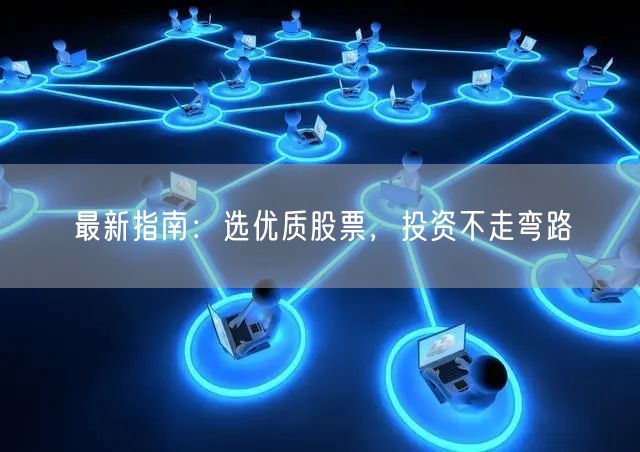 最新指南：选优质股票，投资不走弯路