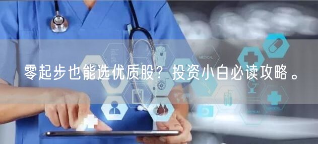零起步也能选优质股？投资小白必读攻略。