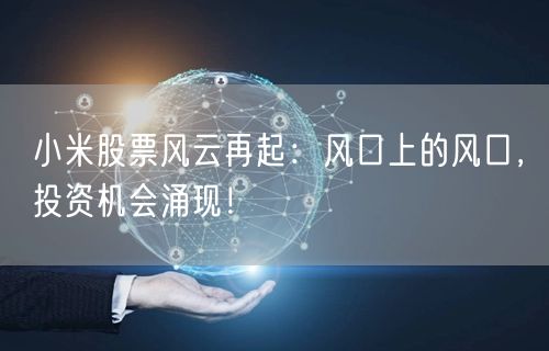 小米股票风云再起：风口上的风口，投资机会涌现！