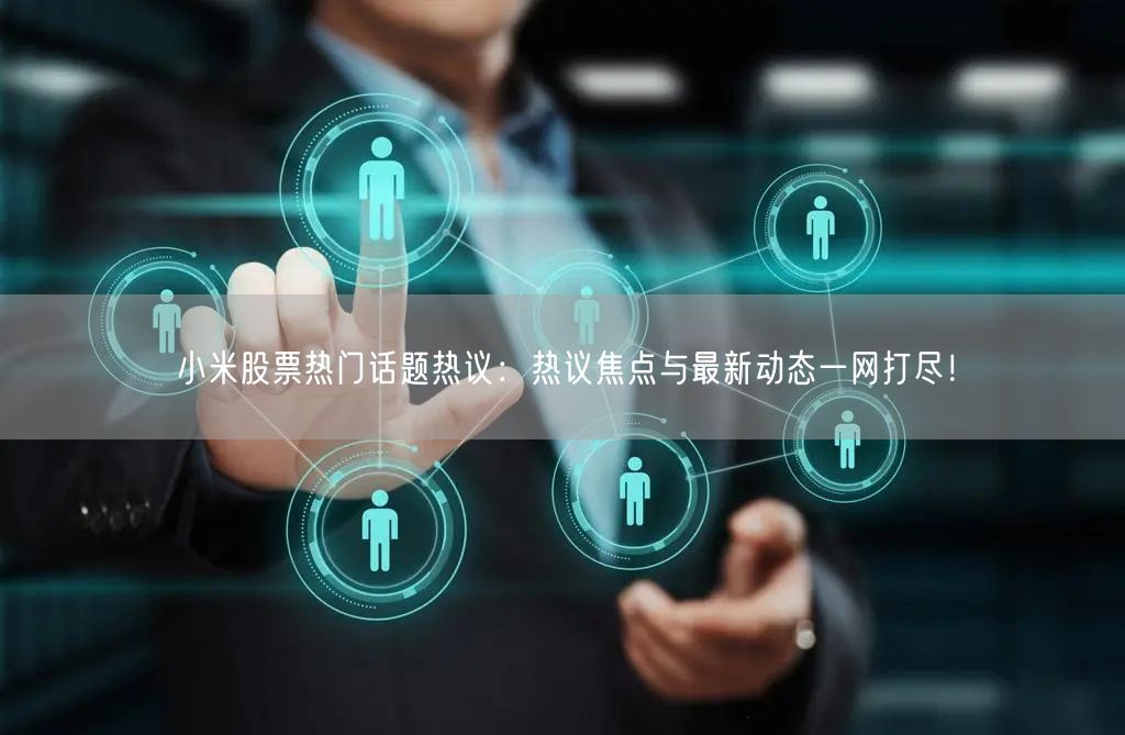小米股票热门话题热议：热议焦点与最新动态一网打尽！