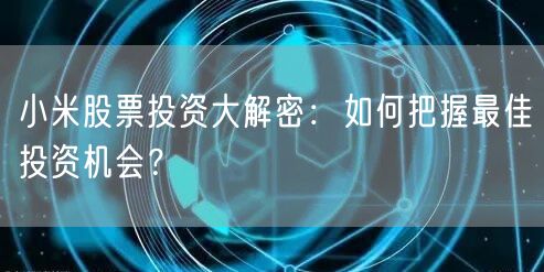 小米股票投资大解密：如何把握最佳投资机会？
