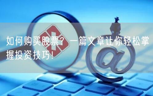 如何购买股票?一篇文章让你轻松掌握投资技巧!