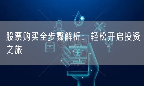 股票购买全步骤解析:轻松开启投资之旅