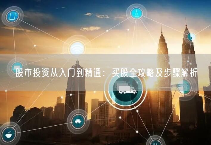 股市投资从入门到精通:买股全攻略及步骤解析
