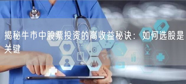 揭秘牛市中股票投资的高收益秘诀：如何选股是关键