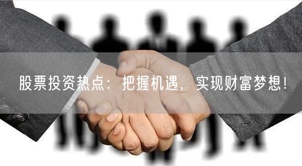 股票投资热点：把握机遇，实现财富梦想！