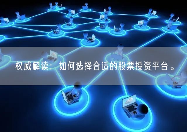 权威解读：如何选择合适的股票投资平台。
