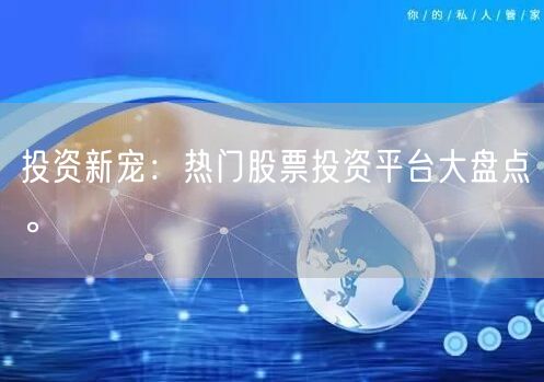 投资新宠：热门股票投资平台大盘点。