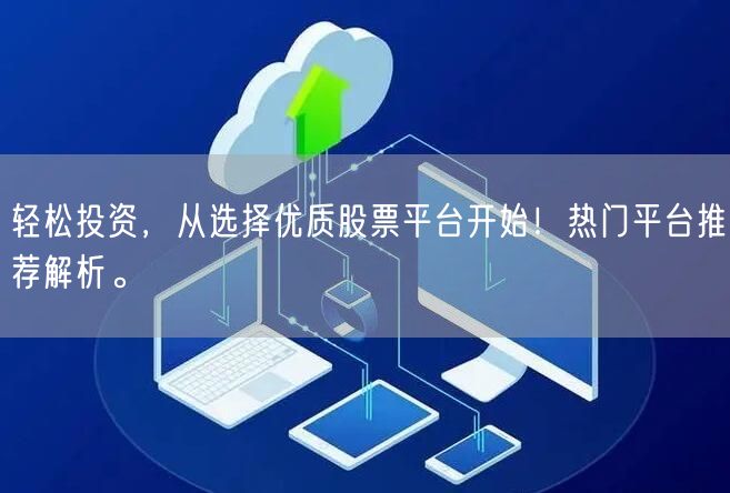 轻松投资，从选择优质股票平台开始！热门平台推荐解析。