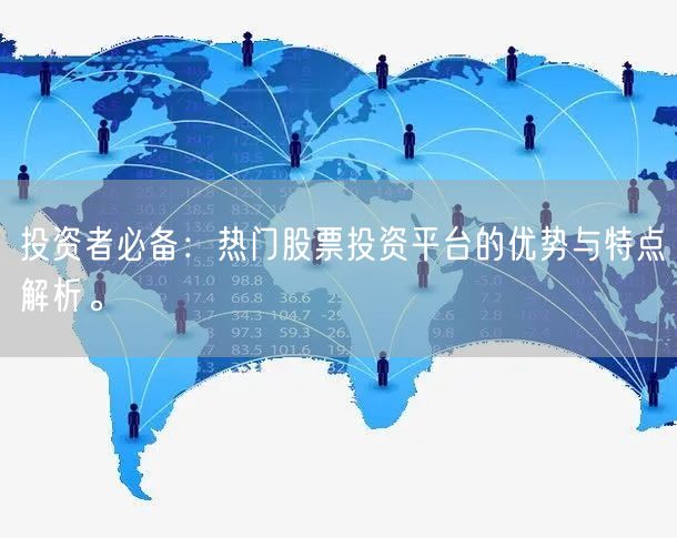 投资者必备：热门股票投资平台的优势与特点解析。