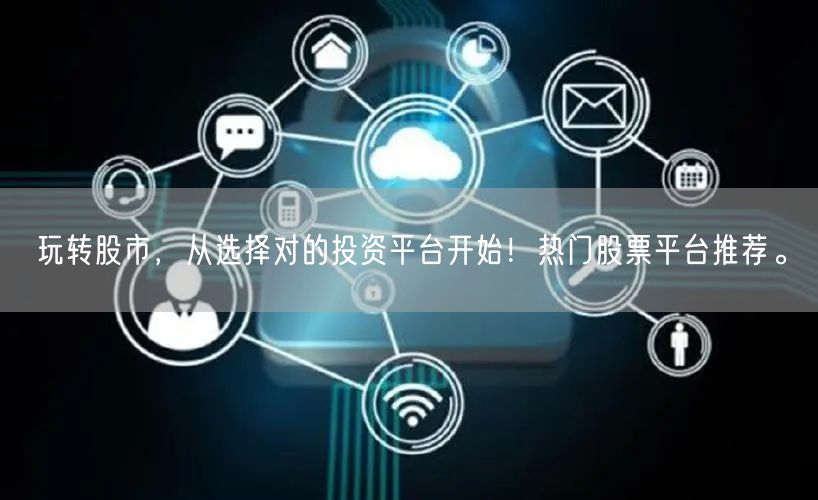 玩转股市，从选择对的投资平台开始！热门股票平台推荐。