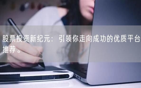 股票投资新纪元：引领你走向成功的优质平台推荐。