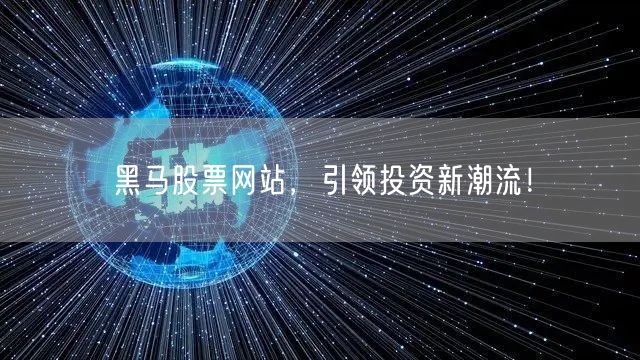 黑马股票网站，引领投资新潮流！
