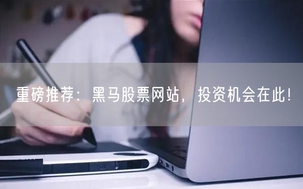 重磅推荐：黑马股票网站，投资机会在此！