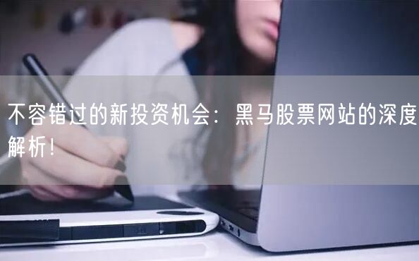 不容错过的新投资机会：黑马股票网站的深度解析！