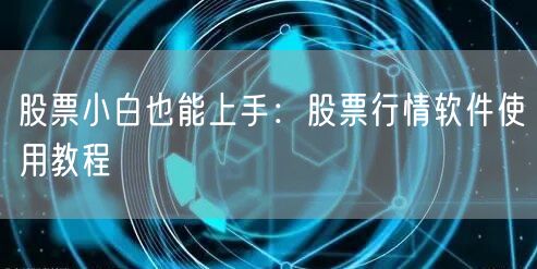 股票小白也能上手：股票行情软件使用教程