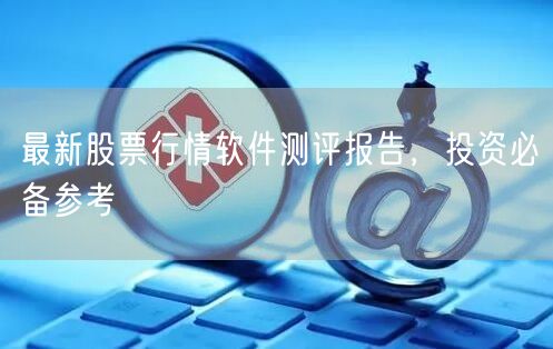 最新股票行情软件测评报告，投资必备参考
