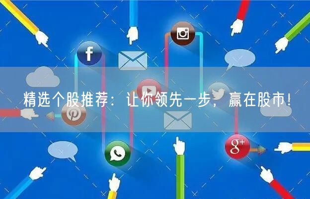 精选个股推荐：让你领先一步，赢在股市！