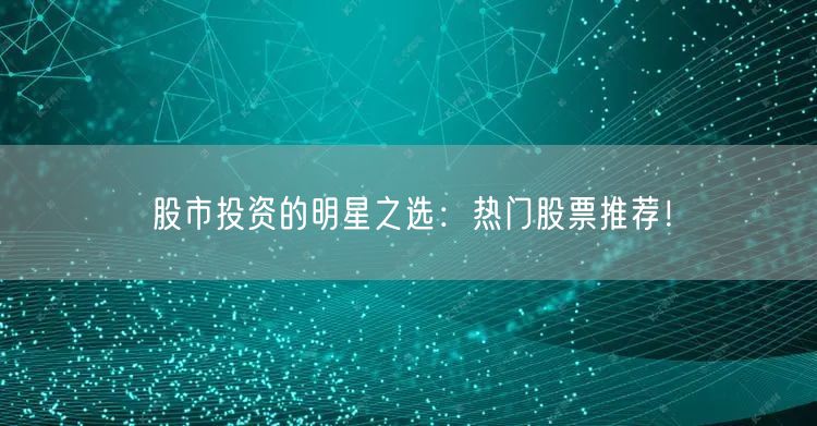 股市投资的明星之选：热门股票推荐！