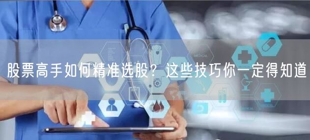 股票高手如何精准选股？这些技巧你一定得知道