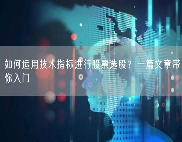 如何运用技术指标进行股票选股？一篇文章带你入门