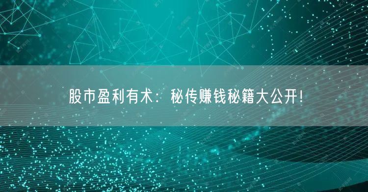 股市盈利有术:秘传赚钱秘籍大公开!