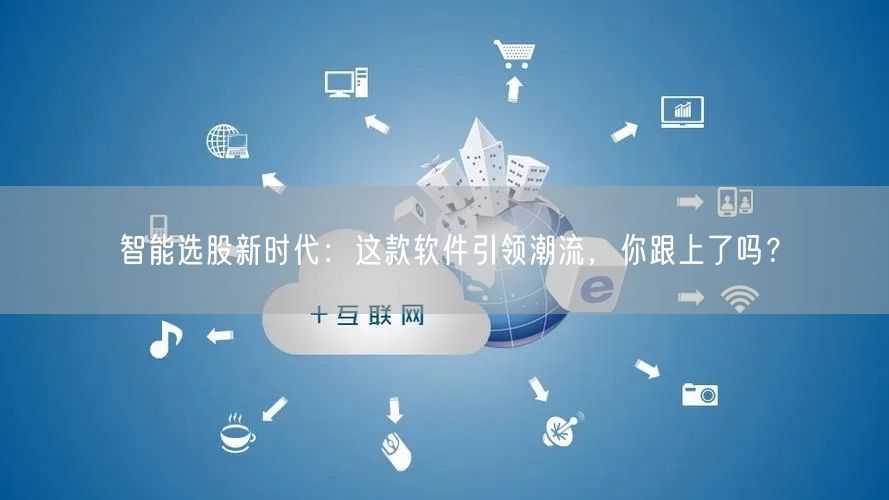 智能选股新时代：这款软件引领潮流，你跟上了吗？