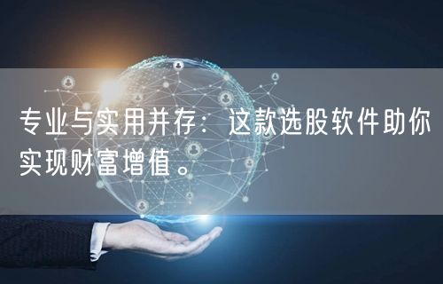 专业与实用并存：这款选股软件助你实现财富增值。