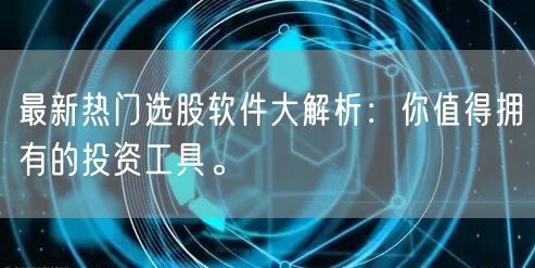 最新热门选股软件大解析：你值得拥有的投资工具。