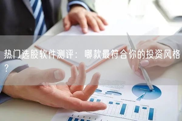 热门选股软件测评：哪款最符合你的投资风格？
