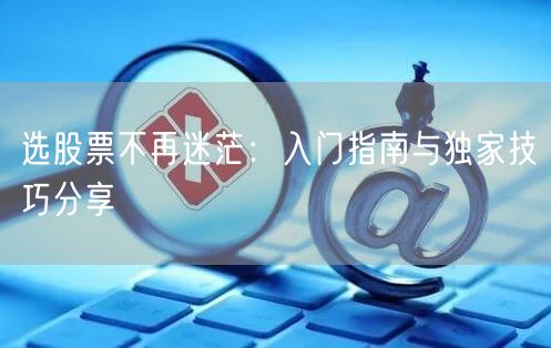 选股票不再迷茫：入门指南与独家技巧分享