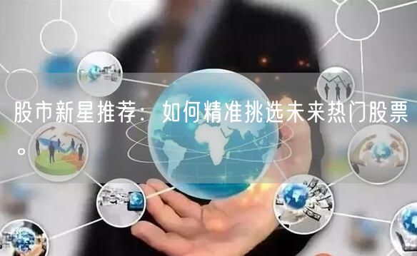 股市新星推荐：如何精准挑选未来热门股票。