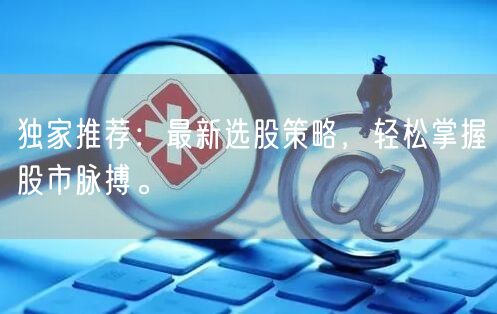 独家推荐：最新选股策略，轻松掌握股市脉搏。