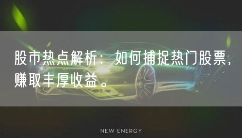 股市热点解析：如何捕捉热门股票，赚取丰厚收益。