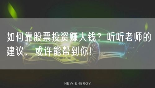 如何靠股票投资赚大钱？听听老师的建议，或许能帮到你！