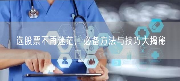 选股票不再迷茫，必备方法与技巧大揭秘