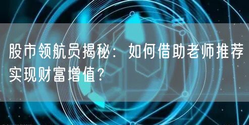 股市领航员揭秘：如何借助老师推荐实现财富增值？