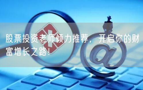 股票投资老师倾力推荐，开启你的财富增长之路！