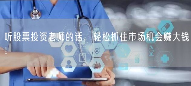 听股票投资老师的话，轻松抓住市场机会赚大钱！