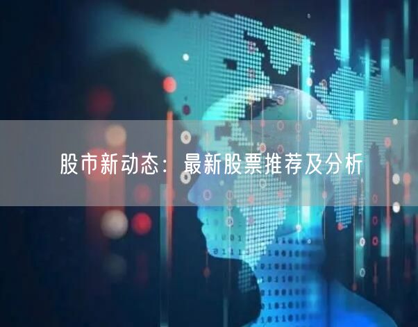 股市新动态：最新股票推荐及分析