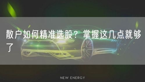 散户如何精准选股？掌握这几点就够了