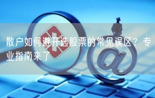 散户如何避开选股票的常见误区？专业指南来了