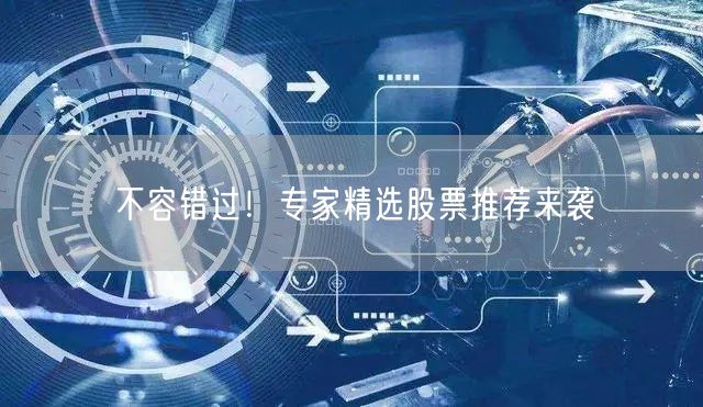 不容错过！专家精选股票推荐来袭