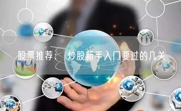 股票推荐： 炒股新手入门要过的几关
