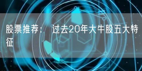 股票推荐： 过去20年大牛股五大特征