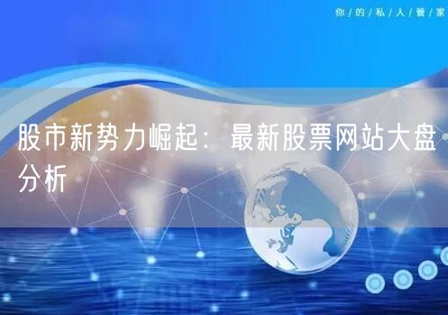 股市新势力崛起：最新股票网站大盘分析