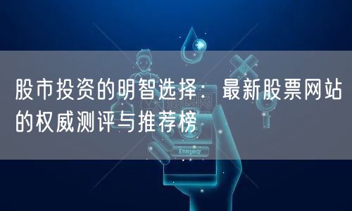 股市投资的明智选择:最新股票网站的权威测评与推荐榜
