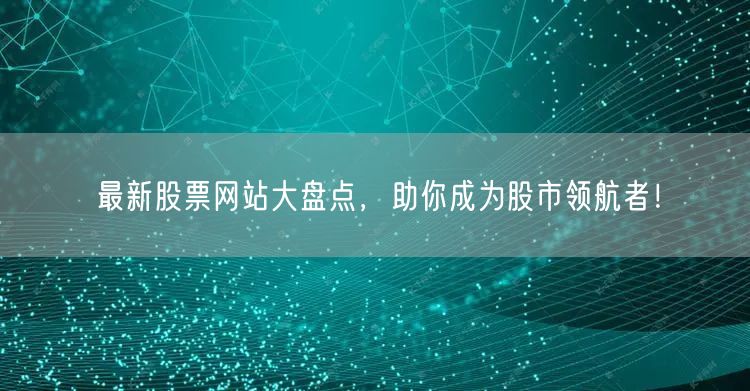 最新股票网站大盘点，助你成为股市领航者！