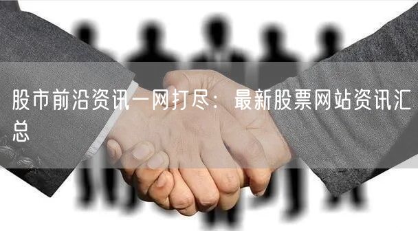股市前沿资讯一网打尽：最新股票网站资讯汇总